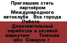 Приглашаю стать партнёром Международного автоклуба - Все города Работа » Дополнительный заработок и сетевой маркетинг   . Томская обл.,Северск г.